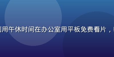 上班族利用午休时间在办公室用平板免费看片，轻松解压