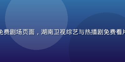 芒果TV免费剧场页面，湖南卫视综艺与热播剧免费看片资源丰富