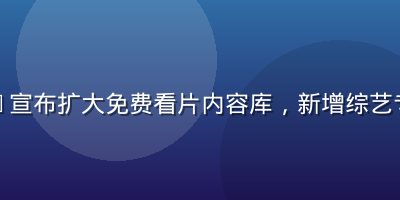 芒果TV宣布扩大免费看片内容库，新增综艺专区内容
