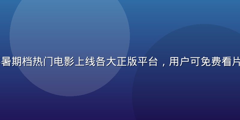 2026年暑期档热门电影上线各大正版平台，用户可免费看片多部大制作